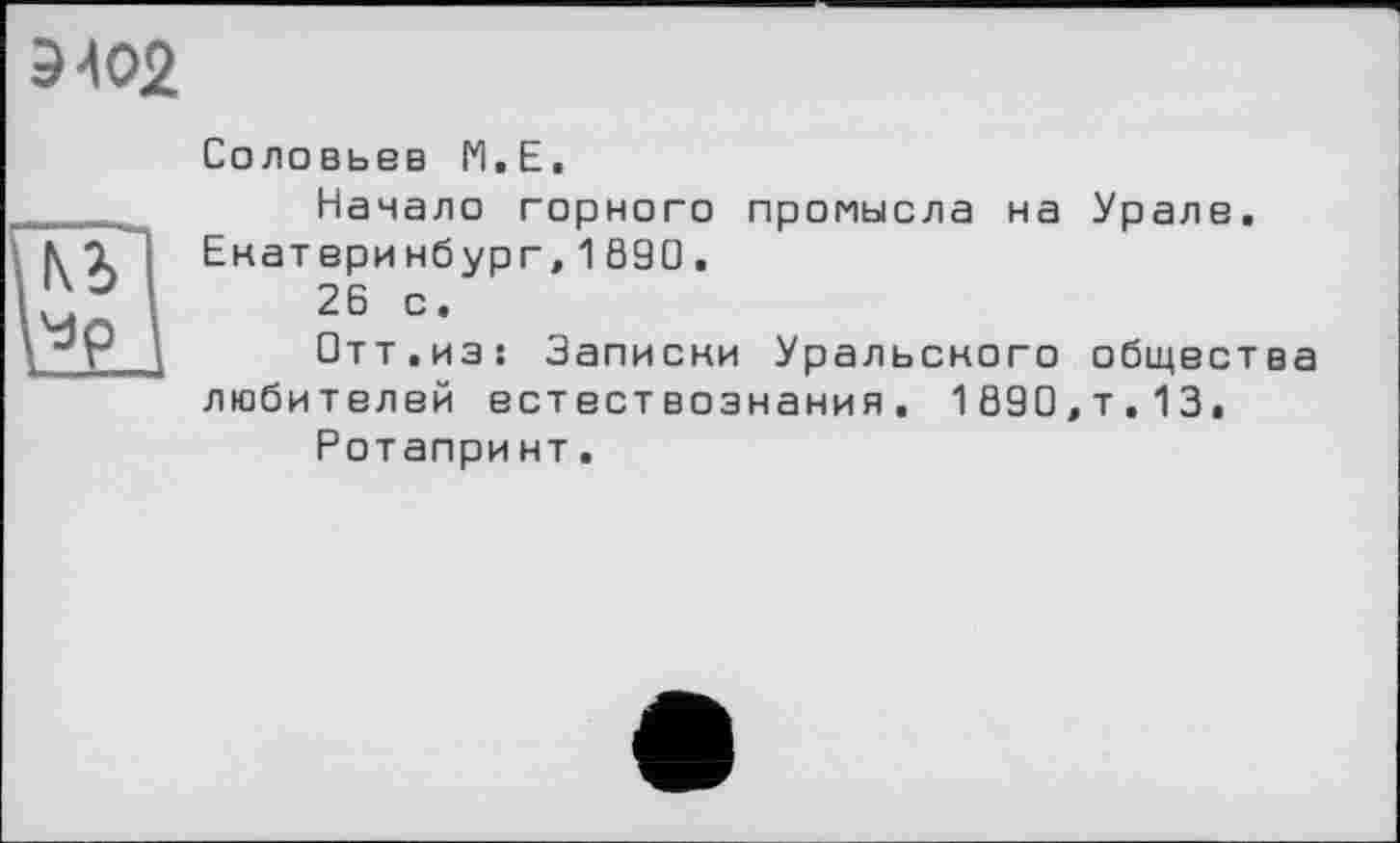 ﻿

Соловьев М.Е.
Начало горного промысла на Урале. Екатеринбург,1890.
26 с.
Отт.из: Записки Уральского общества любителей естествознания. 1890,т.13.
Ротапри нт.